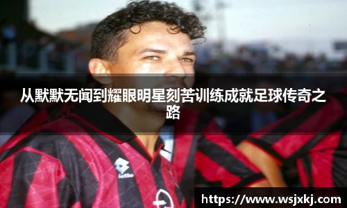 从默默无闻到耀眼明星刻苦训练成就足球传奇之路