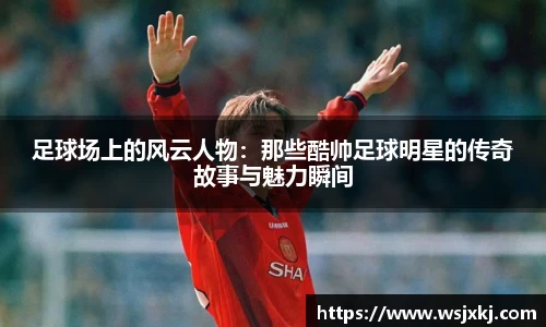 足球场上的风云人物：那些酷帅足球明星的传奇故事与魅力瞬间