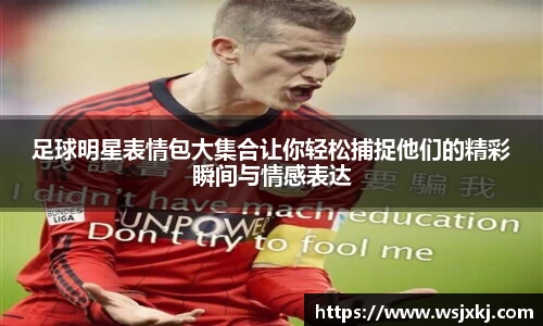 足球明星表情包大集合让你轻松捕捉他们的精彩瞬间与情感表达
