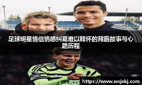 足球明星情侣情感纠葛难以释怀的背后故事与心路历程