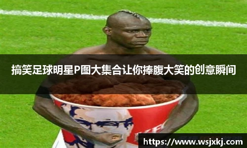 搞笑足球明星P图大集合让你捧腹大笑的创意瞬间