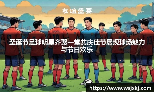 圣诞节足球明星齐聚一堂共庆佳节展现球场魅力与节日欢乐