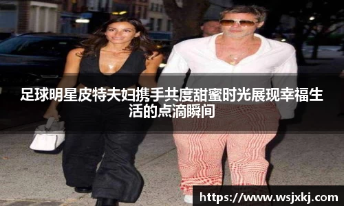 足球明星皮特夫妇携手共度甜蜜时光展现幸福生活的点滴瞬间