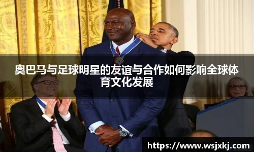 奥巴马与足球明星的友谊与合作如何影响全球体育文化发展
