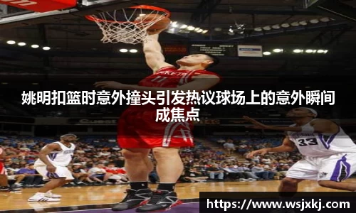 姚明扣篮时意外撞头引发热议球场上的意外瞬间成焦点