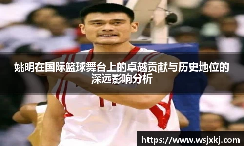 姚明在国际篮球舞台上的卓越贡献与历史地位的深远影响分析