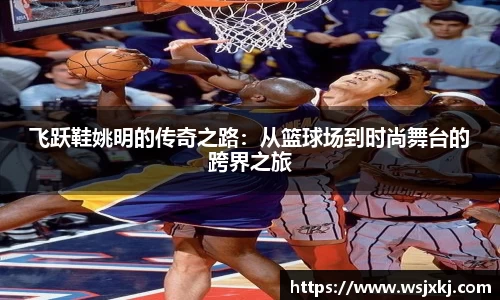 飞跃鞋姚明的传奇之路：从篮球场到时尚舞台的跨界之旅